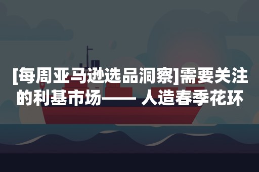 [每周亚马逊选品洞察]需要关注的利基市场—— 人造春季花环