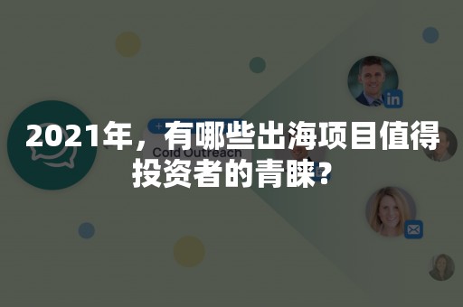 2021年，有哪些出海项目值得投资者的青睐？