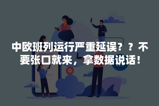 中欧班列运行严重延误？？不要张口就来，拿数据说话！