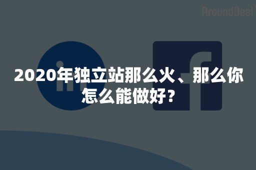 2020年独立站那么火、那么你怎么能做好？