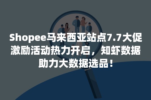 Shopee马来西亚站点7.7大促激励活动热力开启，知虾数据助力大数据选品！