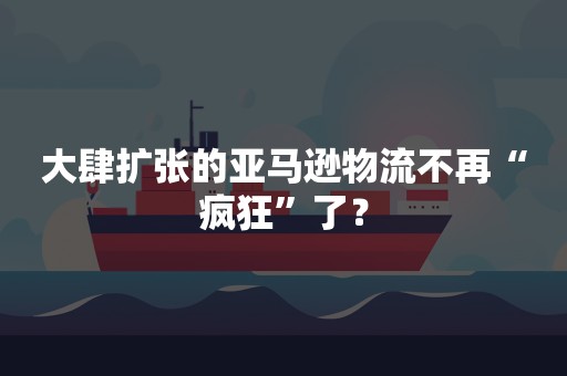 大肆扩张的亚马逊物流不再“疯狂”了？