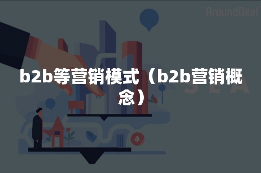 b2b等营销模式（b2b营销概念）