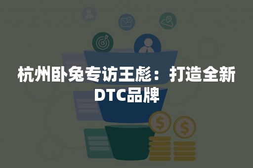 杭州卧兔专访王彪：打造全新DTC品牌