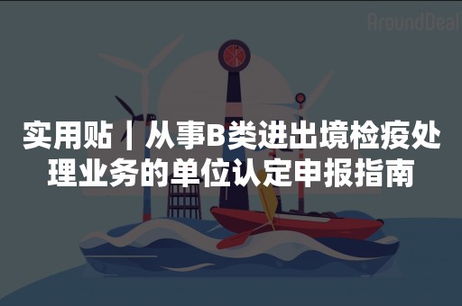 实用贴｜从事B类进出境检疫处理业务的单位认定申报指南