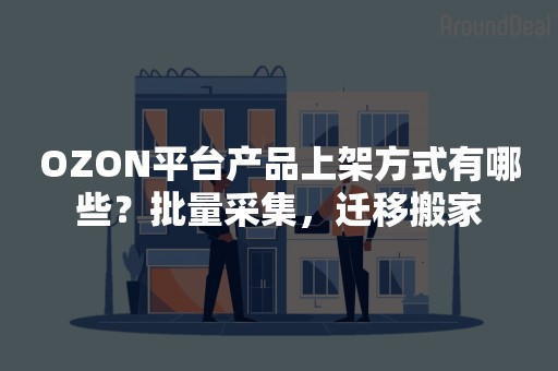 OZON平台产品上架方式有哪些？批量采集，迁移搬家