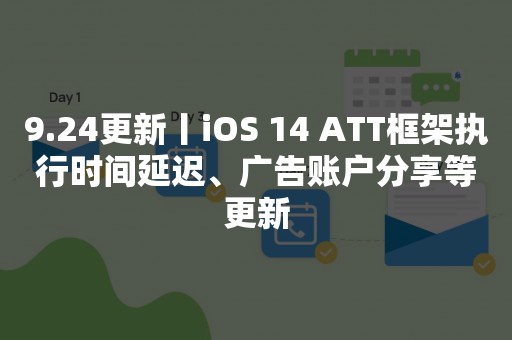 9.24更新丨iOS 14 ATT框架执行时间延迟、广告账户分享等更新