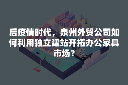 后疫情时代，泉州外贸公司如何利用独立建站开拓办公家具市场？