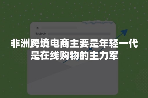 非洲跨境电商主要是年轻一代是在线购物的主力军