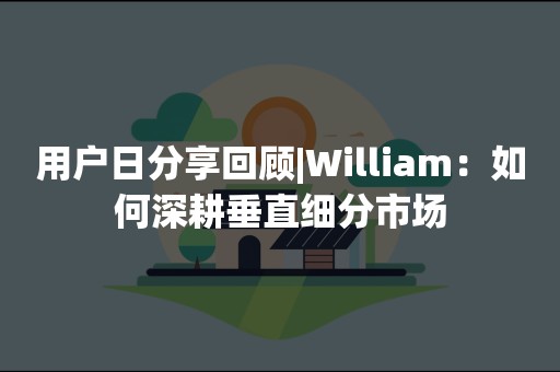 用户日分享回顾|William：如何深耕垂直细分市场