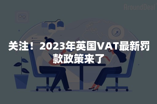 关注！2023年英国VAT最新罚款政策来了