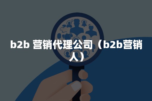 b2b 营销代理公司（b2b营销人）