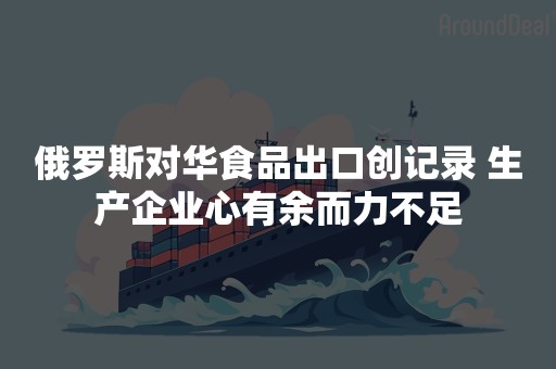 俄罗斯对华食品出口创记录 生产企业心有余而力不足