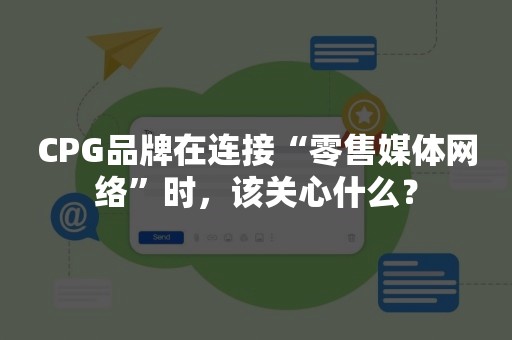 CPG品牌在连接“零售媒体网络”时，该关心什么？