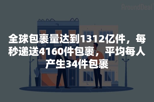 全球包裹量达到1312亿件，每秒递送4160件包裹，平均每人产生34件包裹