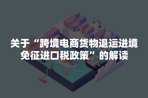 关于“跨境电商货物退运进境免征进口税政策”的解读