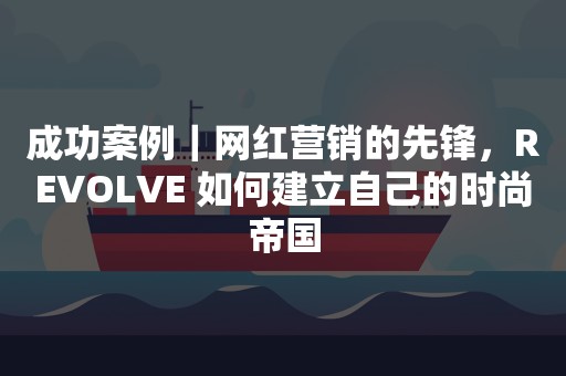 成功案例｜网红营销的先锋，REVOLVE 如何建立自己的时尚帝国