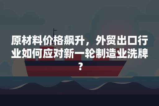 原材料价格飙升，外贸出口行业如何应对新一轮制造业洗牌？