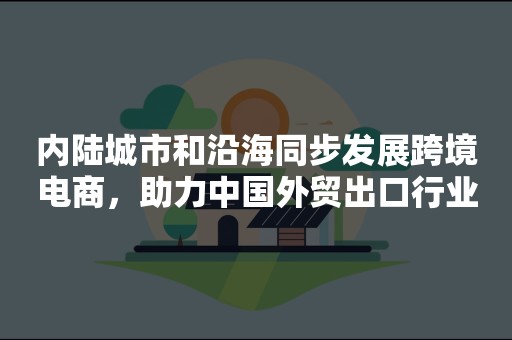 内陆城市和沿海同步发展跨境电商，助力中国外贸出口行业