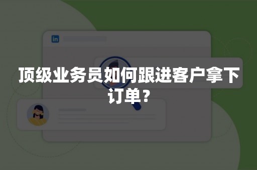 顶级业务员如何跟进客户拿下订单？