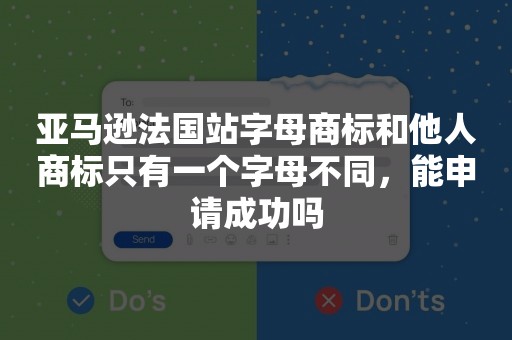 亚马逊法国站字母商标和他人商标只有一个字母不同，能申请成功吗