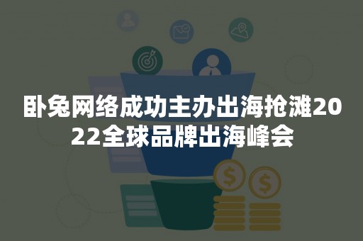 卧兔网络成功主办出海抢滩2022全球品牌出海峰会