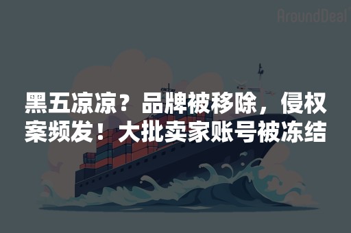 黑五凉凉？品牌被移除，侵权案频发！大批卖家账号被冻结