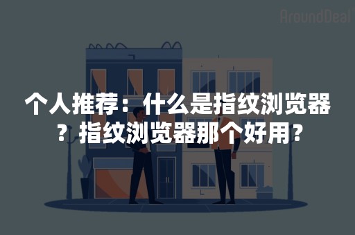 个人推荐：什么是指纹浏览器？指纹浏览器那个好用？