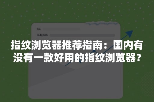 指纹浏览器推荐指南：国内有没有一款好用的指纹浏览器？