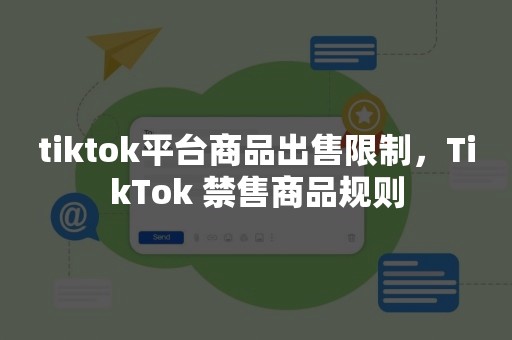 tiktok平台商品出售限制，TikTok 禁售商品规则