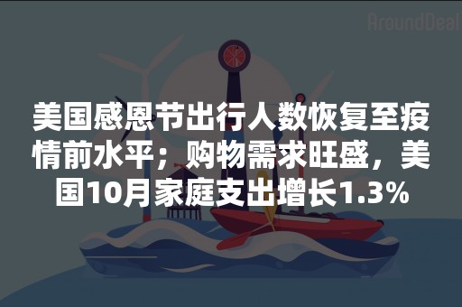 美国感恩节出行人数恢复至疫情前水平；购物需求旺盛，美国10月家庭支出增长1.3%