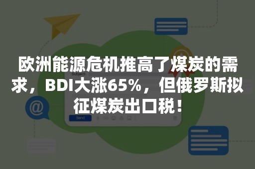 欧洲能源危机推高了煤炭的需求，BDI大涨65%，但俄罗斯拟征煤炭出口税！