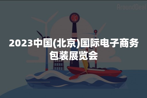 2023中国(北京)国际电子商务包装展览会