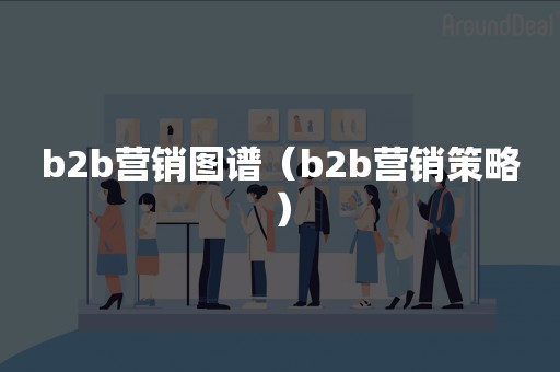 b2b营销图谱（b2b营销策略）