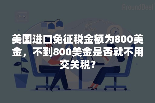 美国进口免征税金额为800美金，不到800美金是否就不用交关税？