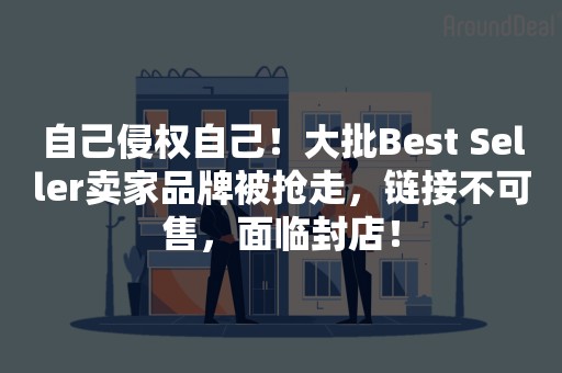 自己侵权自己！大批Best Seller卖家品牌被抢走，链接不可售，面临封店！