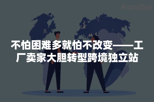 不怕困难多就怕不改变——工厂卖家大胆转型跨境独立站