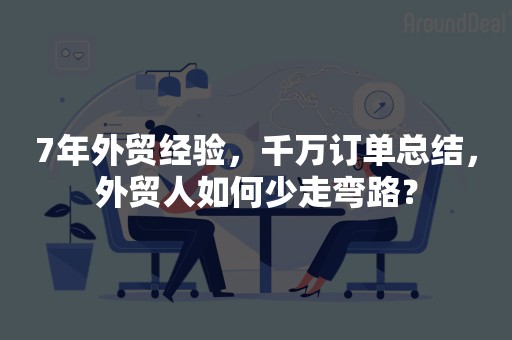 7年外贸经验，千万订单总结，外贸人如何少走弯路？