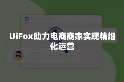 UiFox助力电商商家实现精细化运营