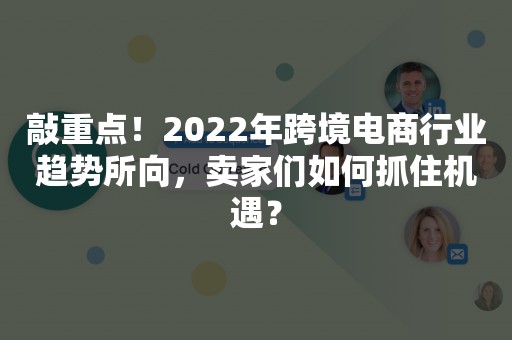 敲重点！2022年跨境电商行业趋势所向，卖家们如何抓住机遇？