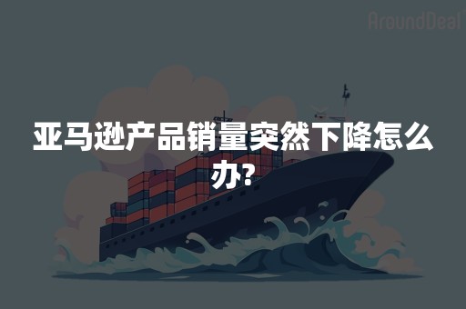 亚马逊产品销量突然下降怎么办?