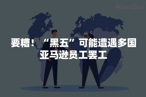 要糟！“黑五”可能遭遇多国亚马逊员工罢工