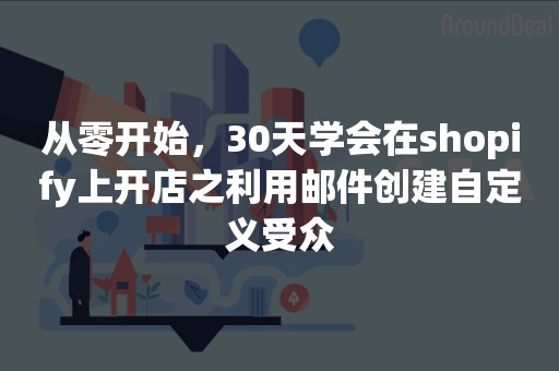 从零开始，30天学会在shopify上开店之利用邮件创建自定义受众