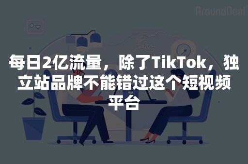 每日2亿流量，除了TikTok，独立站品牌不能错过这个短视频平台