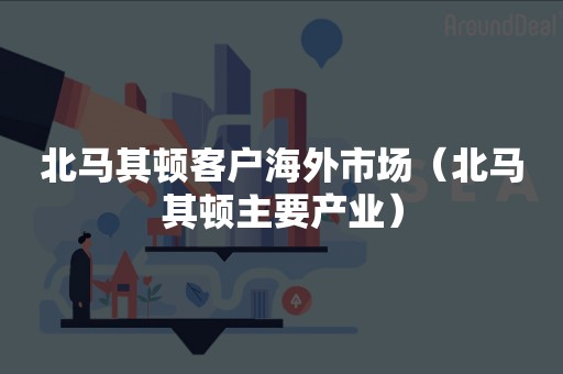 北马其顿客户海外市场（北马其顿主要产业）