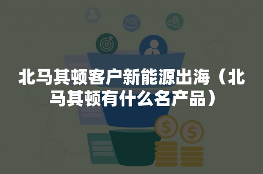 北马其顿客户新能源出海（北马其顿有什么名产品）