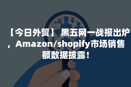 【今日外贸】 黑五网一战报出炉，Amazon/shopify市场销售额数据披露！