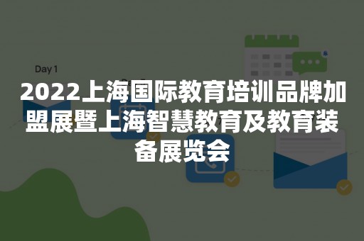 2022上海国际教育培训品牌加盟展暨上海智慧教育及教育装备展览会