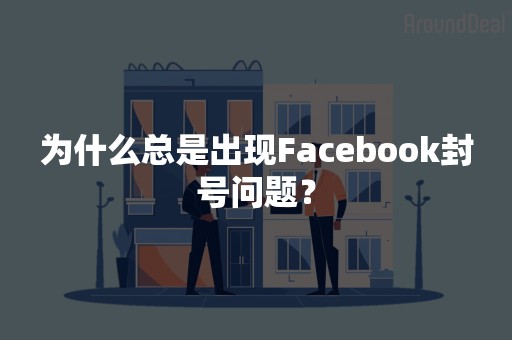 为什么总是出现Facebook封号问题？