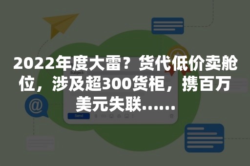 2022年度大雷？货代低价卖舱位，涉及超300货柜，携百万美元失联……